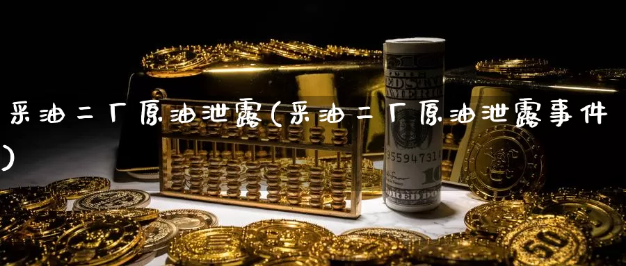 采油二厂原油泄露(采油二厂原油泄露事件)_https://www.wenchangxx.com_国际期货_第1张