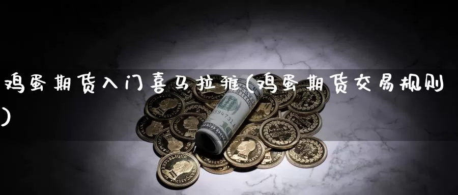 鸡蛋期货入门喜马拉雅(鸡蛋期货交易规则)_https://www.wenchangxx.com_国际期货_第1张