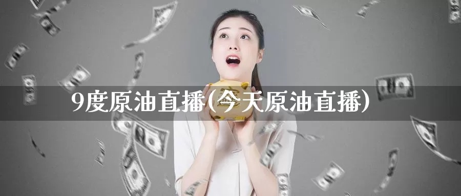 9度原油直播(今天原油直播)_https://www.wenchangxx.com_期货平台_第1张