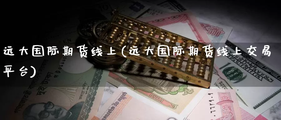 远大国际期货线上(远大国际期货线上交易平台)_https://www.wenchangxx.com_期货平台_第1张