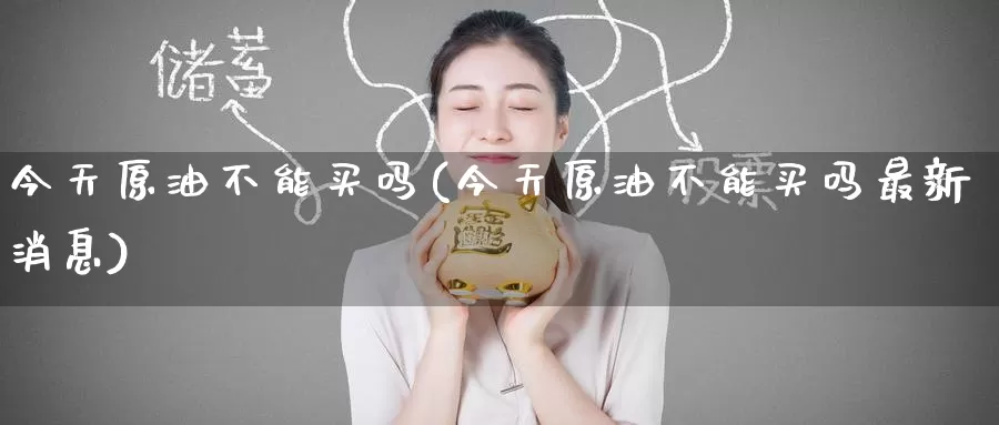 今天原油不能买吗(今天原油不能买吗最新消息)_期货行情_第1张_国际期货交易平台 今天原油不能买吗(今天原油不能买吗最新消息)_https://www.wenchangxx.com_期货行情_第1张