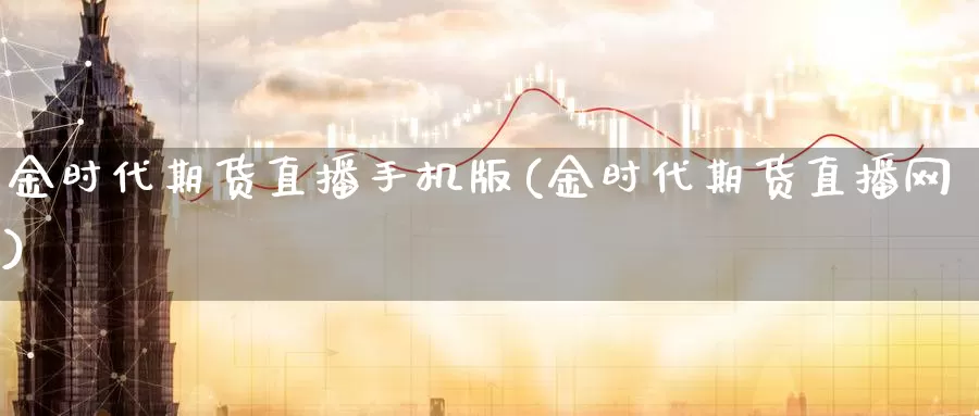 金时代期货直播手机版(金时代期货直播网)_德指期货_第1张_国际期货交易平台 金时代期货直播手机版(金时代期货直播网)_https://www.wenchangxx.com_德指期货_第1张