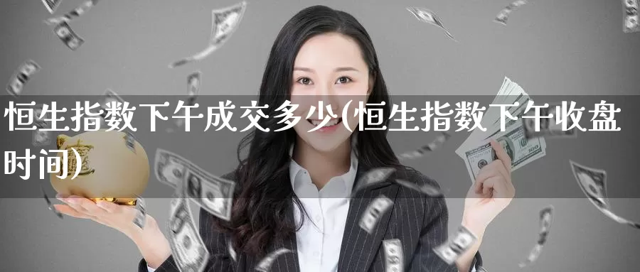 恒生指数下午成交多少(恒生指数下午收盘时间)_https://www.wenchangxx.com_期货平台_第1张