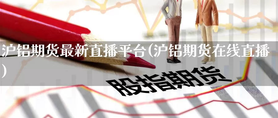 沪铝期货最新直播平台(沪铝期货在线直播)_期货行情_第1张_国际期货交易平台 沪铝期货最新直播平台(沪铝期货在线直播)_https://www.wenchangxx.com_期货行情_第1张