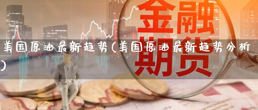 美国原油最新趋势(美国原油最新趋势分析)_德指期货_第1张_国际期货交易平台 美国原油最新趋势(美国原油最新趋势分析)_https://www.wenchangxx.com_德指期货_第1张
