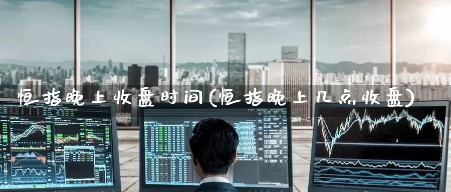 恒指晚上收盘时间(恒指晚上几点收盘)_https://www.wenchangxx.com_期货平台_第1张
