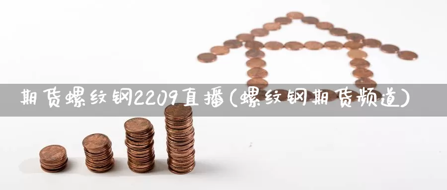 期货螺纹钢2209直播(螺纹钢期货频道)_https://www.wenchangxx.com_期货行情_第1张