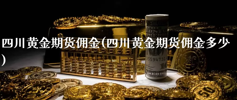 四川黄金期货佣金(四川黄金期货佣金多少)_https://www.wenchangxx.com_国际期货_第1张
