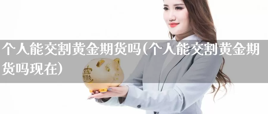 个人能交割黄金期货吗(个人能交割黄金期货吗现在)_https://www.wenchangxx.com_期货行情_第1张