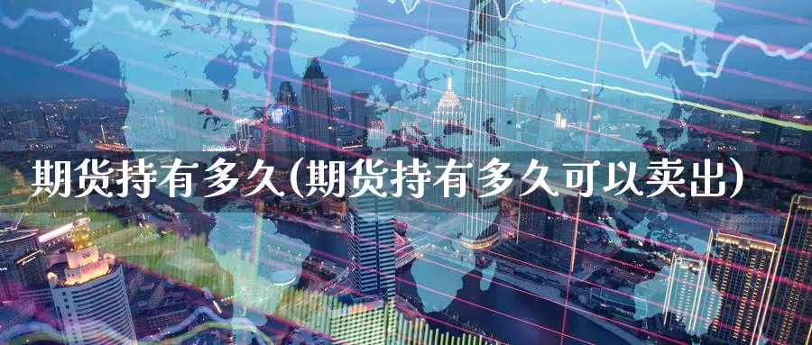 期货持有多久(期货持有多久可以卖出)_https://www.wenchangxx.com_期货平台_第1张