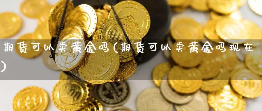 期货可以卖黄金吗(期货可以卖黄金吗现在)_国际期货_第1张_国际期货交易平台 期货可以卖黄金吗(期货可以卖黄金吗现在)_https://www.wenchangxx.com_国际期货_第1张