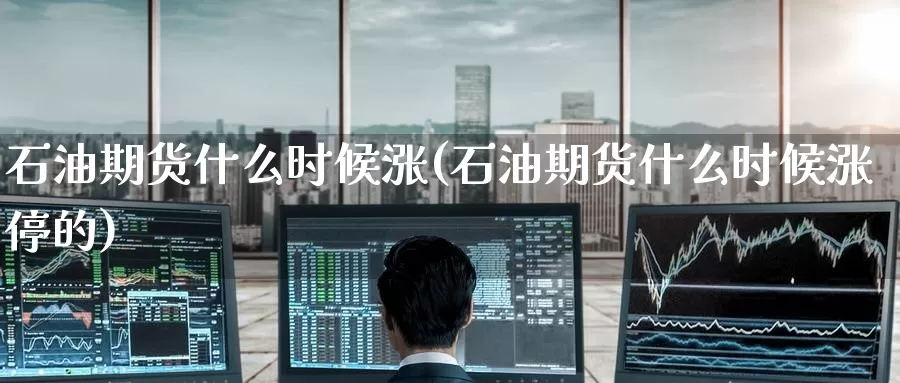 石油期货什么时候涨(石油期货什么时候涨停的)_期货行情_第1张_国际期货交易平台 石油期货什么时候涨(石油期货什么时候涨停的)_https://www.wenchangxx.com_期货行情_第1张