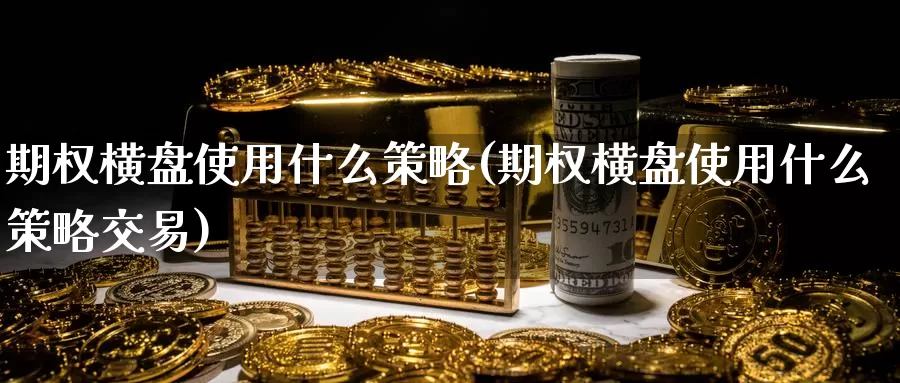 期权横盘使用什么策略(期权横盘使用什么策略交易)_国际期货_第1张_国际期货交易平台 期权横盘使用什么策略(期权横盘使用什么策略交易)_https://www.wenchangxx.com_国际期货_第1张