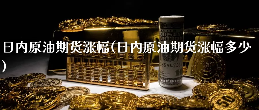日内原油期货涨幅(日内原油期货涨幅多少)_https://www.wenchangxx.com_国际期货_第1张