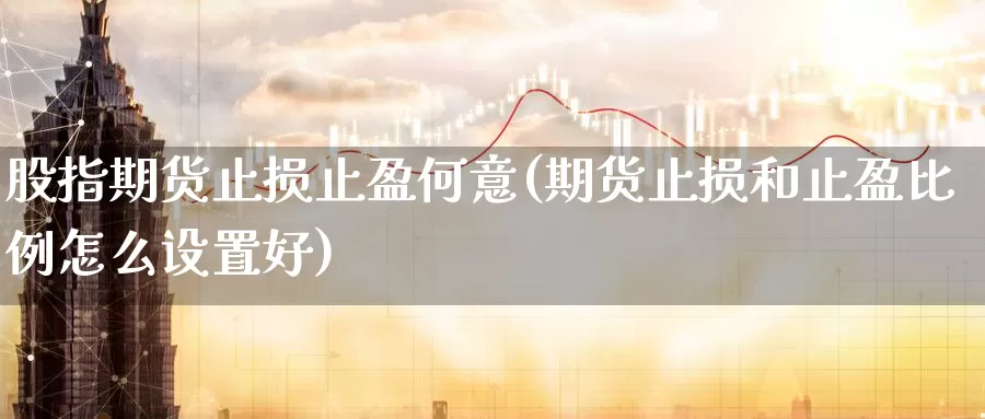股指期货止损止盈何意(期货止损和止盈比例怎么设置好)_https://www.wenchangxx.com_期货平台_第1张
