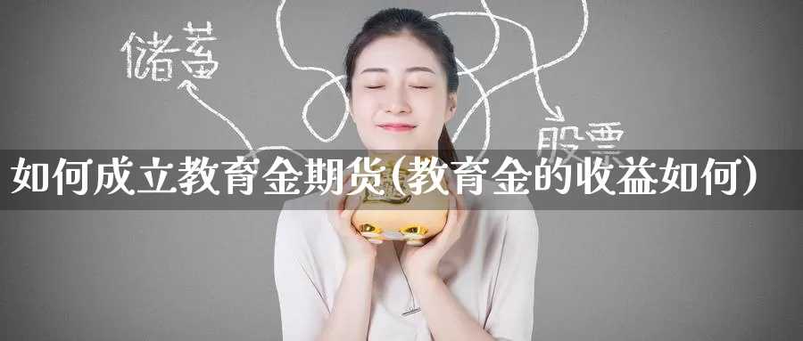 如何成立教育金期货(教育金的收益如何)_https://www.wenchangxx.com_期货行情_第1张