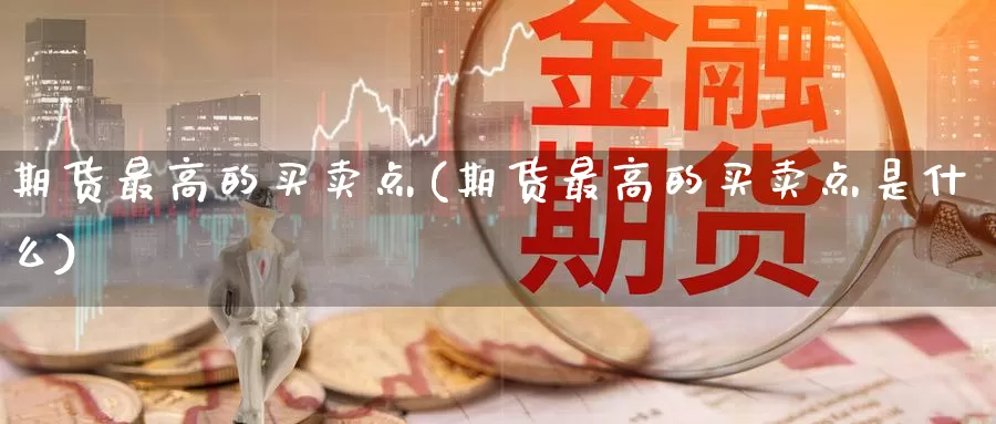 期货最高的买卖点(期货最高的买卖点是什么)_https://www.wenchangxx.com_期货平台_第1张