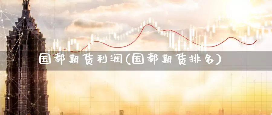 国都期货利润(国都期货排名)_期货行情_第1张_国际期货交易平台 国都期货利润(国都期货排名)_https://www.wenchangxx.com_期货行情_第1张
