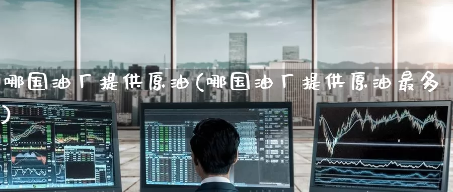哪国油厂提供原油(哪国油厂提供原油最多)_https://www.wenchangxx.com_国际期货_第1张