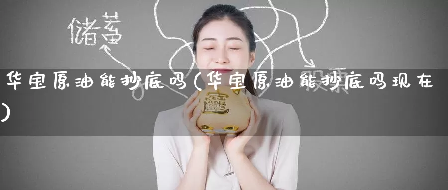 华宝原油能抄底吗(华宝原油能抄底吗现在)_https://www.wenchangxx.com_国际期货_第1张
