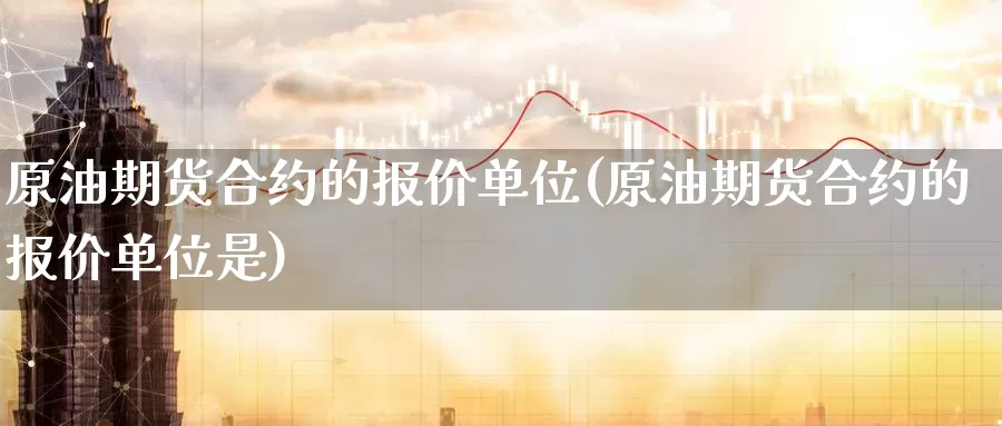 原油期货合约的报价单位(原油期货合约的报价单位是)_https://www.wenchangxx.com_期货平台_第1张