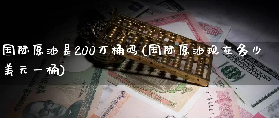 国际原油是200万桶吗(国际原油现在多少美元一桶)_https://www.wenchangxx.com_国际期货_第1张