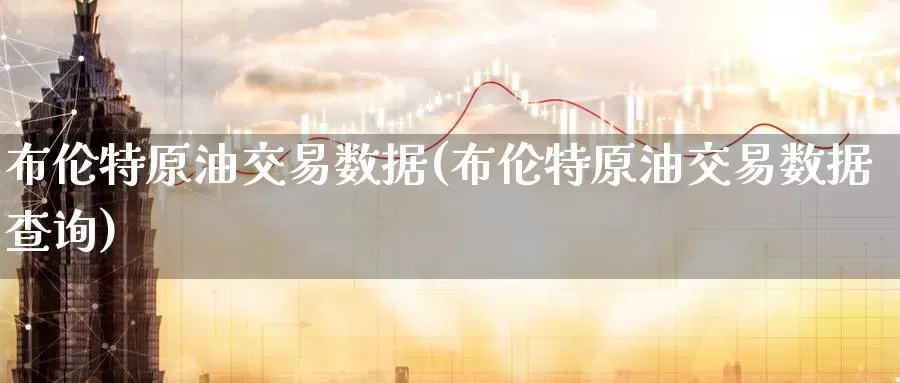 布伦特原油交易数据(布伦特原油交易数据查询)_https://www.wenchangxx.com_期货行情_第1张
