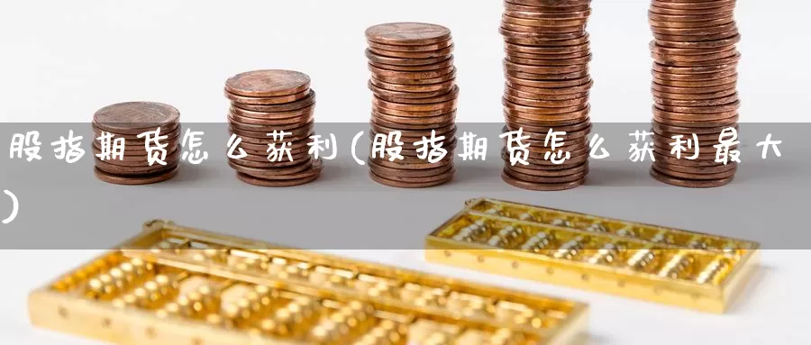 股指期货怎么获利(股指期货怎么获利最大)_https://www.wenchangxx.com_期货平台_第1张