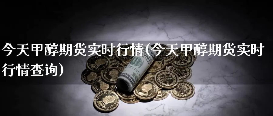 今天甲醇期货实时行情(今天甲醇期货实时行情查询)_https://www.wenchangxx.com_期货行情_第1张
