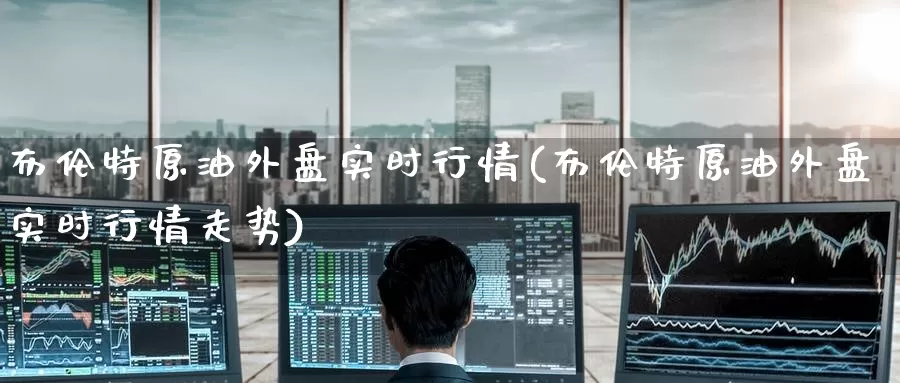 布伦特原油外盘实时行情(布伦特原油外盘实时行情走势)_期货行情_第1张_国际期货交易平台 布伦特原油外盘实时行情(布伦特原油外盘实时行情走势)_https://www.wenchangxx.com_期货行情_第1张