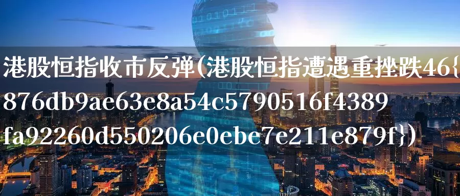 港股恒指收市反弹(港股恒指遭遇重挫跌46%)_https://www.wenchangxx.com_期货行情_第1张