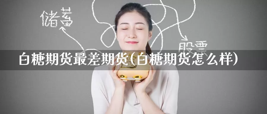 白糖期货最差期货(白糖期货怎么样)_https://www.wenchangxx.com_国际期货_第1张