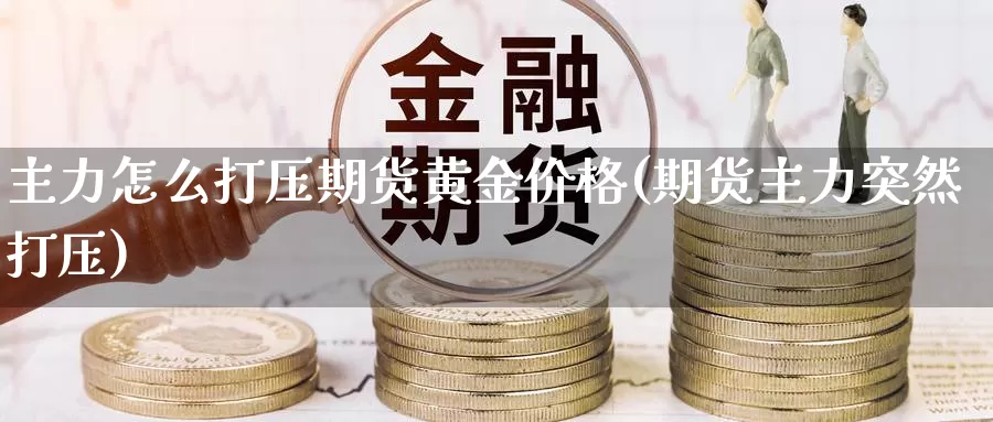 主力怎么打压期货黄金价格(期货主力突然打压)_https://www.wenchangxx.com_国际期货_第1张