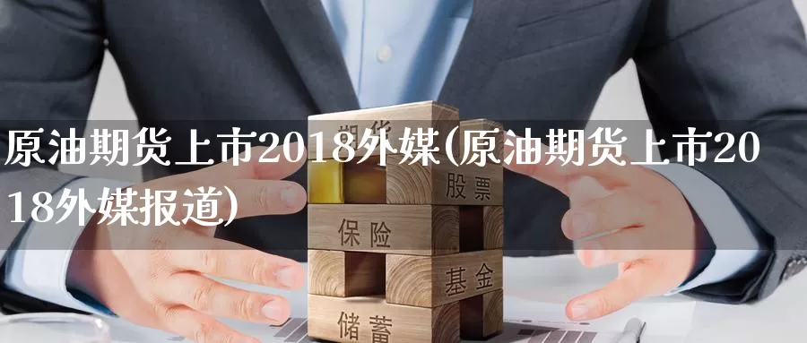 原油期货上市2018外媒(原油期货上市2018外媒报道)_德指期货_第1张_国际期货交易平台 原油期货上市2018外媒(原油期货上市2018外媒报道)_https://www.wenchangxx.com_德指期货_第1张
