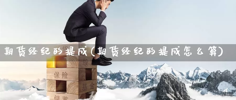 期货经纪的提成(期货经纪的提成怎么算)_https://www.wenchangxx.com_国际期货_第1张