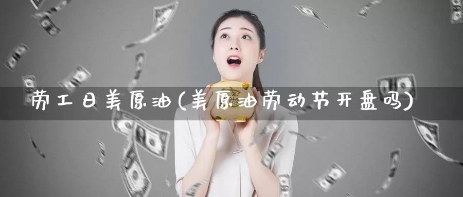 劳工日美原油(美原油劳动节开盘吗)_https://www.wenchangxx.com_德指期货_第1张
