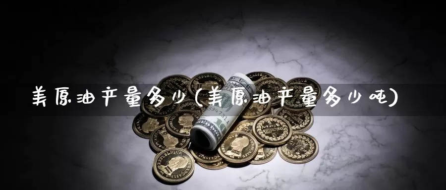 美原油产量多少(美原油产量多少吨)_https://www.wenchangxx.com_国际期货_第1张