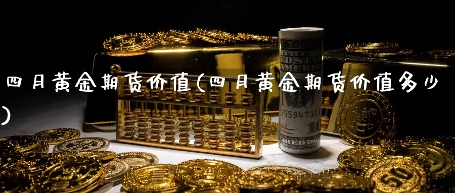 四月黄金期货价值(四月黄金期货价值多少)_期货行情_第1张_国际期货交易平台 四月黄金期货价值(四月黄金期货价值多少)_https://www.wenchangxx.com_期货行情_第1张