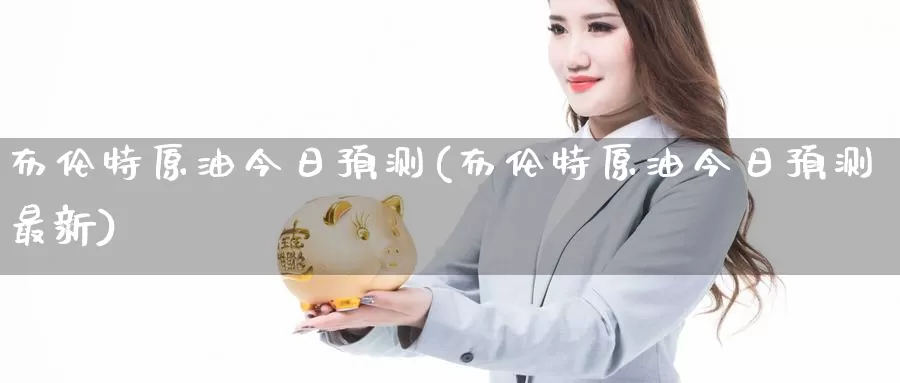 布伦特原油今日预测(布伦特原油今日预测最新)_https://www.wenchangxx.com_期货平台_第1张