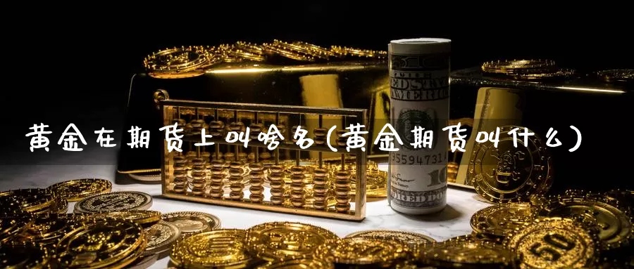 黄金在期货上叫啥名(黄金期货叫什么)_https://www.wenchangxx.com_国际期货_第1张