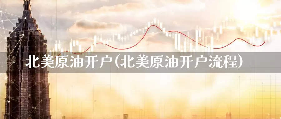 北美原油开户(北美原油开户流程)_期货平台_第1张_国际期货交易平台 北美原油开户(北美原油开户流程)_https://www.wenchangxx.com_期货平台_第1张