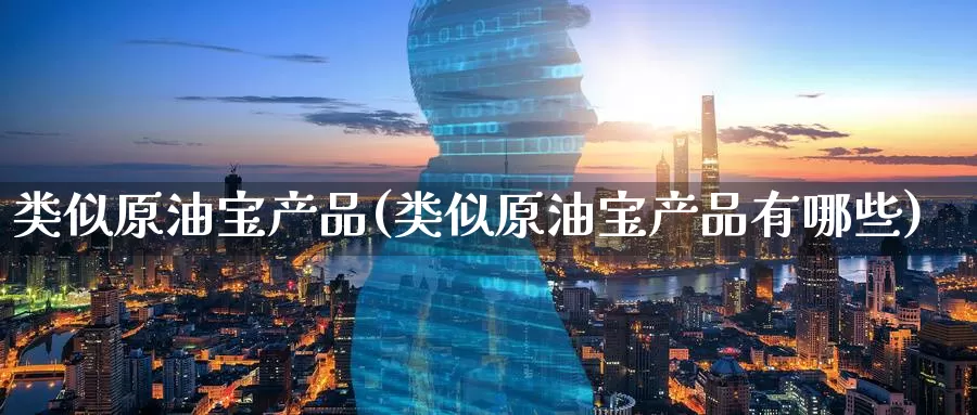 类似原油宝产品(类似原油宝产品有哪些)_https://www.wenchangxx.com_国际期货_第1张