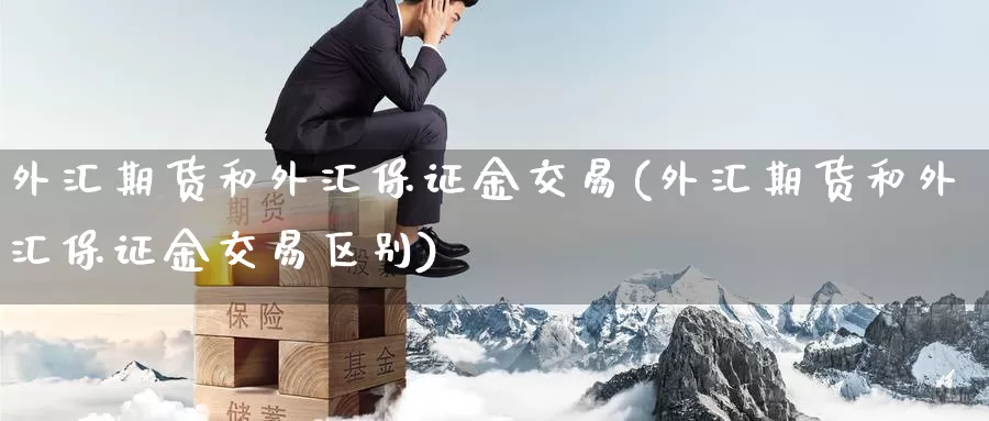 外汇期货和外汇保证金交易(外汇期货和外汇保证金交易区别)_https://www.wenchangxx.com_国际期货_第1张