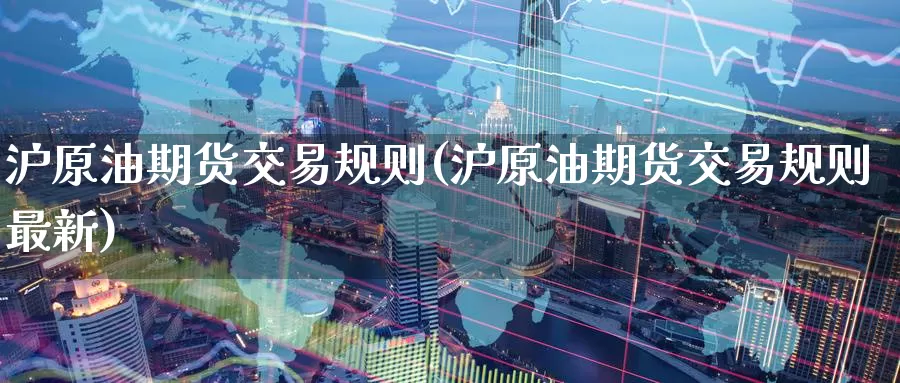 沪原油期货交易规则(沪原油期货交易规则最新)_德指期货_第1张_国际期货交易平台 沪原油期货交易规则(沪原油期货交易规则最新)_https://www.wenchangxx.com_德指期货_第1张