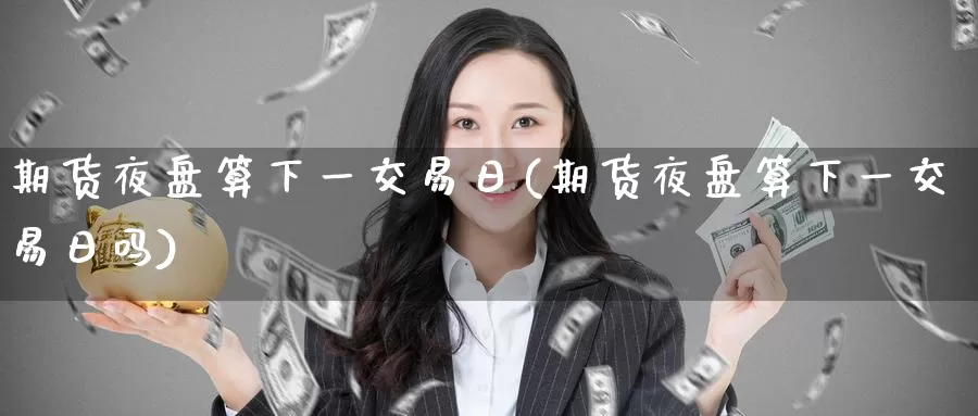 期货夜盘算下一交易日(期货夜盘算下一交易日吗)_https://www.wenchangxx.com_德指期货_第1张