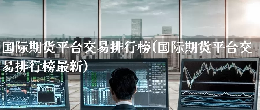 国际期货平台交易排行榜(国际期货平台交易排行榜最新)_https://www.wenchangxx.com_国际期货_第1张