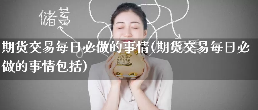 期货交易每日必做的事情(期货交易每日必做的事情包括)_https://www.wenchangxx.com_期货平台_第1张