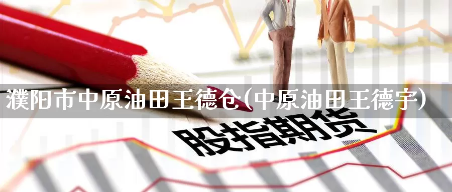 濮阳市中原油田王德仓(中原油田王德宇)_https://www.wenchangxx.com_期货行情_第1张