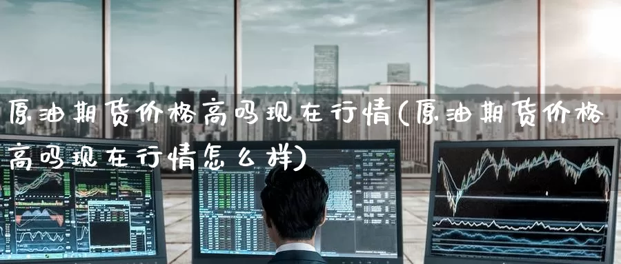 原油期货价格高吗现在行情(原油期货价格高吗现在行情怎么样)_期货行情_第1张_国际期货交易平台 原油期货价格高吗现在行情(原油期货价格高吗现在行情怎么样)_https://www.wenchangxx.com_期货行情_第1张