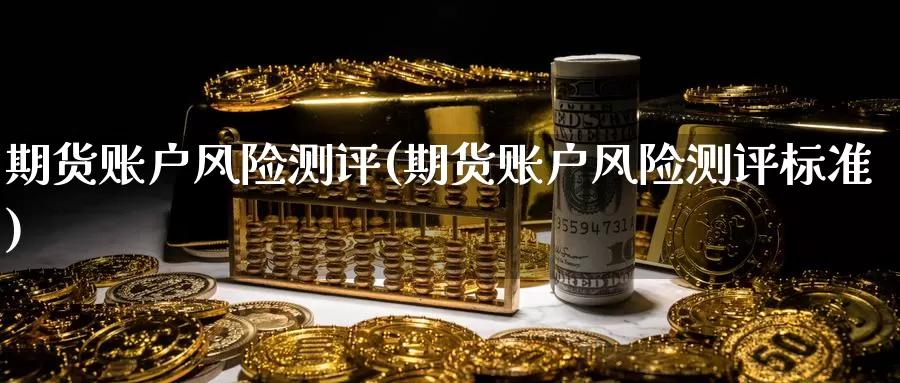 期货账户风险测评(期货账户风险测评标准)_https://www.wenchangxx.com_德指期货_第1张